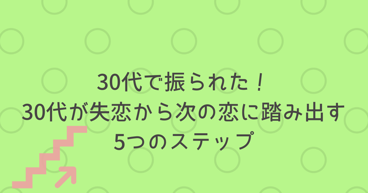 30代で振られた 30代が失恋から次の恋に踏み出す5つのステップ となりのアカシさん